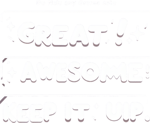 Words:
Great!
Awesome!
Keep it up!

(in nice white cartoon font with no background).
Single Game Texture. In-Game asset. 2d. Blank background. High contrast. No shadows.